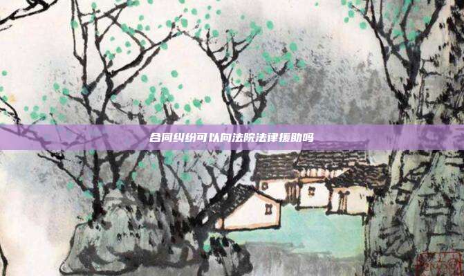 合同纠纷可以向法院法律援助吗
