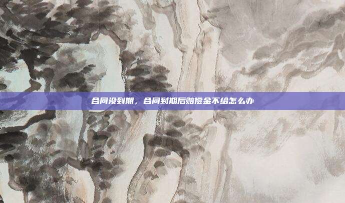 合同没到期，合同到期后赔偿金不给怎么办