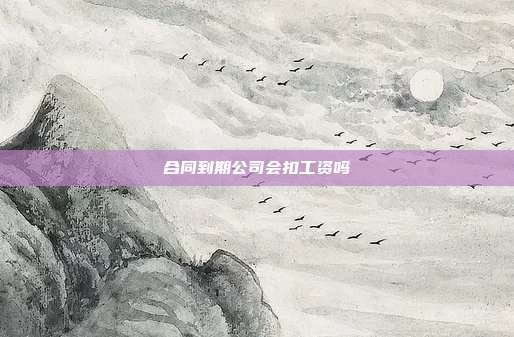 合同到期公司会扣工资吗