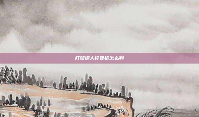 打架把人打骨折怎么判