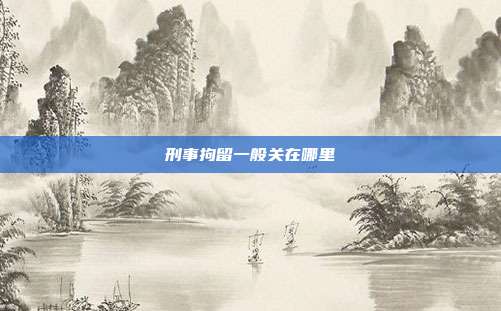 刑事拘留一般关在哪里