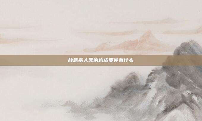 故意杀人罪的构成要件有什么