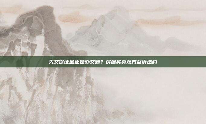先交保证金还是办交割?房屋买卖双方互诉违约