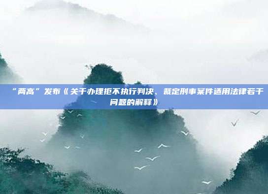 “两高”发布《关于办理拒不执行判决、裁定刑事案件适用法律若干问题的解释》