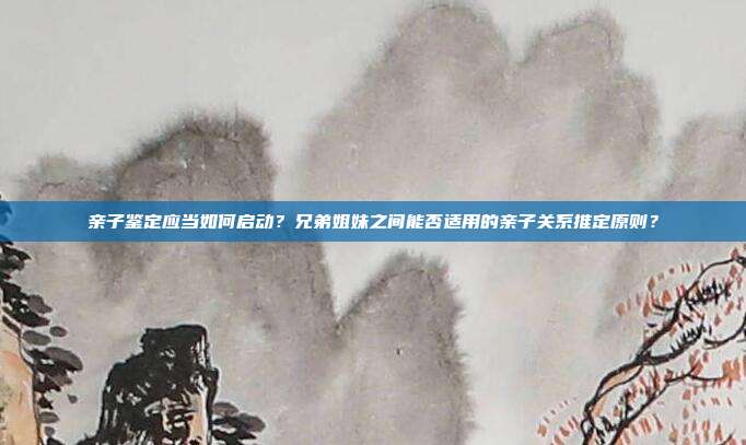 亲子鉴定应当如何启动？兄弟姐妹之间能否适用的亲子关系推定原则？